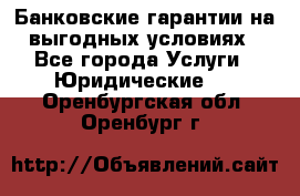 Банковские гарантии на выгодных условиях - Все города Услуги » Юридические   . Оренбургская обл.,Оренбург г.